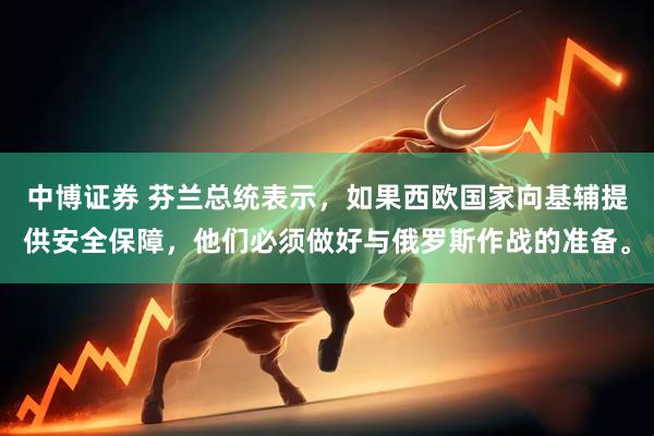 中博证券 芬兰总统表示,如果西欧国家向基辅提供安全保障,他们必须做好与俄罗斯作战的准备。