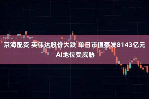京海配资 英伟达股价大跌 单日市值蒸发8143亿元 AI地位受威胁
