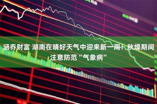 涵乔财富 湖南在晴好天气中迎来新一周!秋燥期间注意防范“气象病”