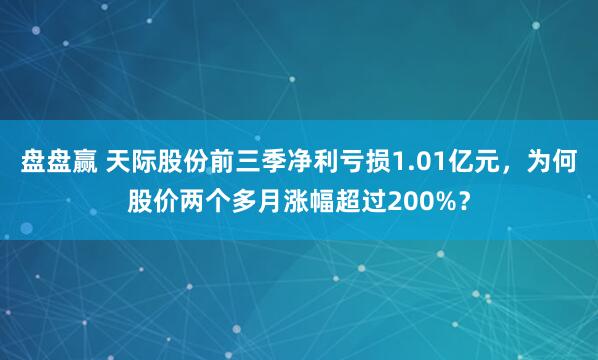 盘盘赢 天际股份前三季净利亏损1.01亿元，为何股价两个多月涨幅超过200%？