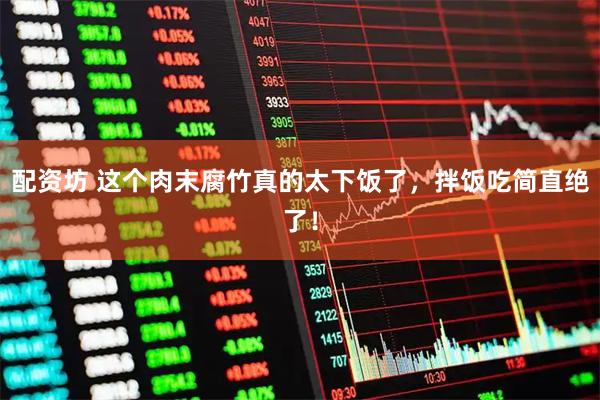 配资坊 这个肉末腐竹真的太下饭了,拌饭吃简直绝了!