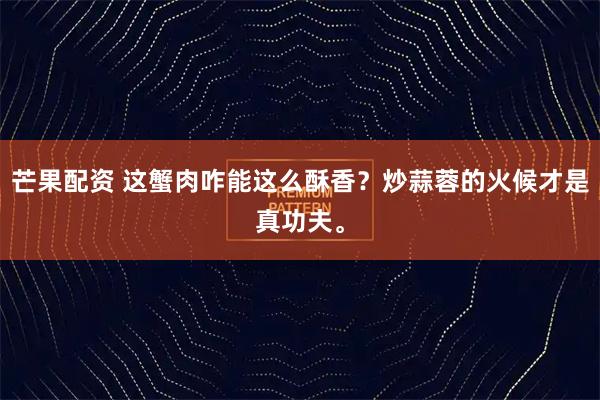 芒果配资 这蟹肉咋能这么酥香?炒蒜蓉的火候才是真功夫。