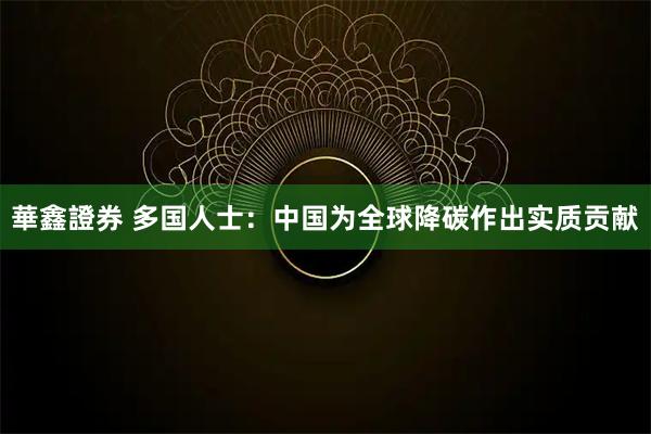 華鑫證券 多国人士:中国为全球降碳作出实质贡献