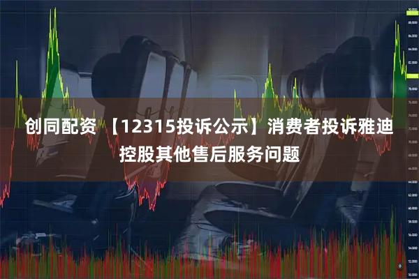 创同配资 【12315投诉公示】消费者投诉雅迪控股其他售后服务问题