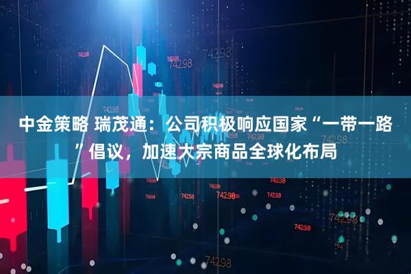 中金策略 瑞茂通：公司积极响应国家“一带一路”倡议，加速大宗商品全球化布局