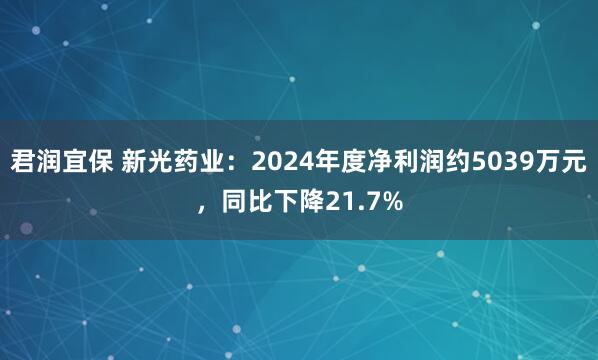 君润宜保 新光药业：2024年度净利润约5039万元，同比下降21.7%