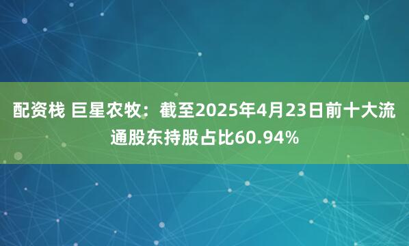 配资栈 巨星农牧：截至2025年4月23日前十大流通股东持股占比60.94%