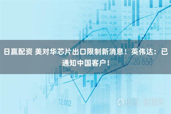 日赢配资 美对华芯片出口限制新消息！英伟达：已通知中国客户！