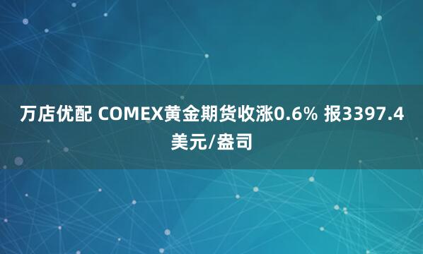 万店优配 COMEX黄金期货收涨0.6% 报3397.4美元/盎司