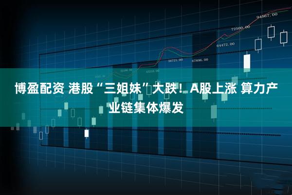 博盈配资 港股“三姐妹”大跌！A股上涨 算力产业链集体爆发