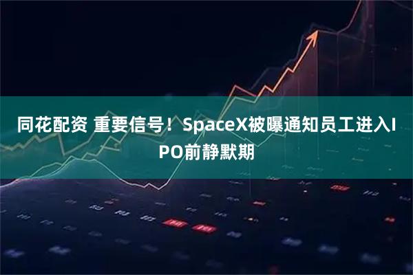 同花配资 重要信号!SpaceX被曝通知员工进入IPO前静默期