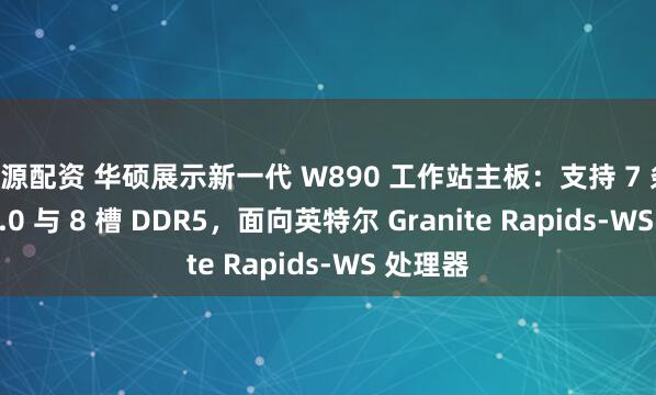 旺源配资 华硕展示新一代 W890 工作站主板:支持 7 条 PCIe 5.0 与 8 槽 DDR5,面向英特尔 Granite Rapids-WS 处理器