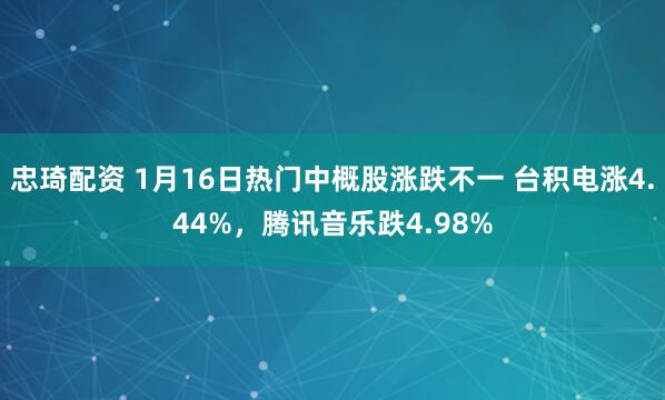 忠琦配资 1月16日热门中概股涨跌不一 台积电涨4.44%，腾讯音乐跌4.98%