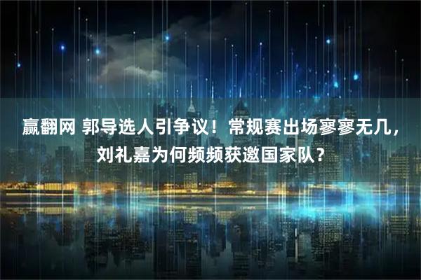 赢翻网 郭导选人引争议！常规赛出场寥寥无几，刘礼嘉为何频频获邀国家队？