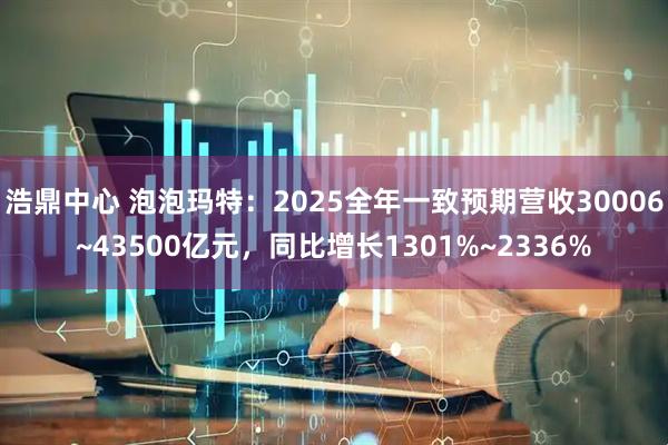 浩鼎中心 泡泡玛特：2025全年一致预期营收30006~43500亿元，同比增长1301%~2336%