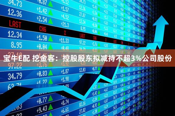 宝牛E配 挖金客：控股股东拟减持不超3%公司股份